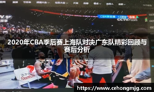 2020年CBA季后赛上海队对决广东队精彩回顾与赛后分析