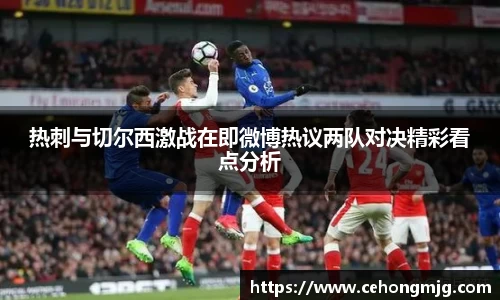 热刺与切尔西激战在即微博热议两队对决精彩看点分析